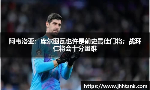 阿韦洛亚：库尔图瓦也许是前史最佳门将；战拜仁将会十分困难