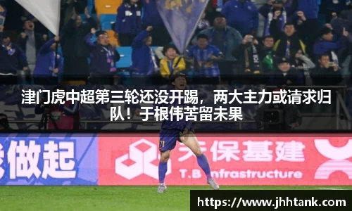 津门虎中超第三轮还没开踢，两大主力或请求归队！于根伟苦留未果